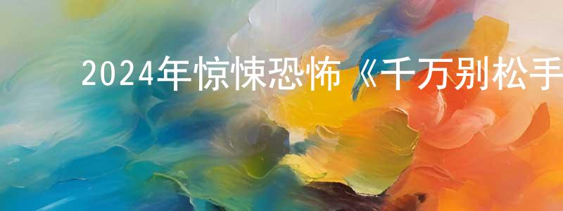 陈克兵的动漫综艺大全,2024年惊悚恐怖《千万别松手》BD中英双字迅雷下载_电影天堂